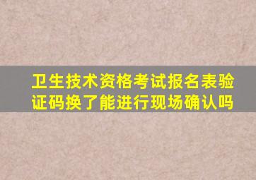 卫生技术资格考试报名表验证码换了能进行现场确认吗