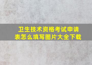 卫生技术资格考试申请表怎么填写图片大全下载