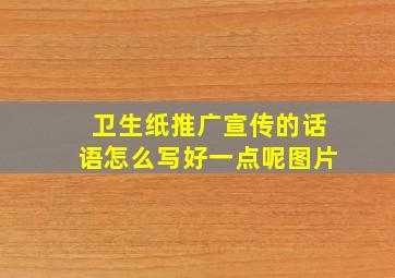 卫生纸推广宣传的话语怎么写好一点呢图片