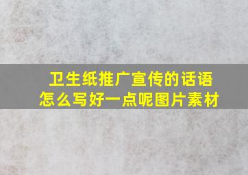 卫生纸推广宣传的话语怎么写好一点呢图片素材