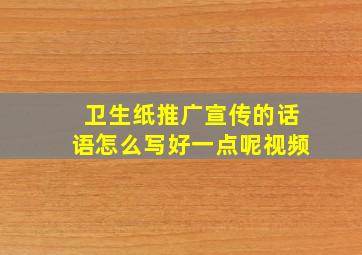 卫生纸推广宣传的话语怎么写好一点呢视频