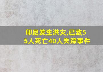 印尼发生洪灾,已致55人死亡40人失踪事件