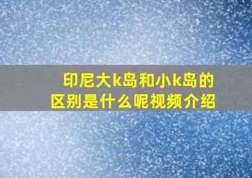 印尼大k岛和小k岛的区别是什么呢视频介绍