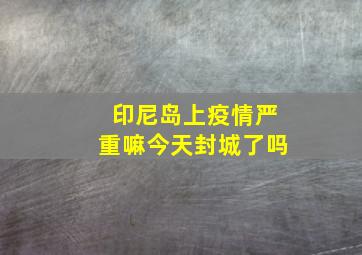 印尼岛上疫情严重嘛今天封城了吗