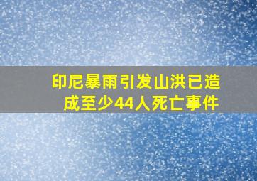 印尼暴雨引发山洪已造成至少44人死亡事件