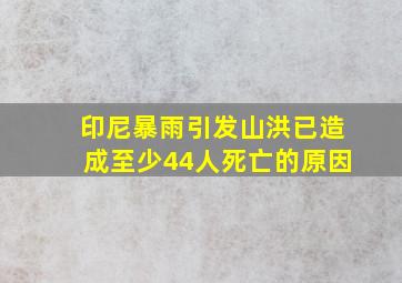 印尼暴雨引发山洪已造成至少44人死亡的原因