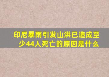 印尼暴雨引发山洪已造成至少44人死亡的原因是什么