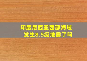 印度尼西亚西部海域发生8.5级地震了吗