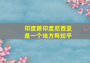 印度跟印度尼西亚是一个地方吗知乎