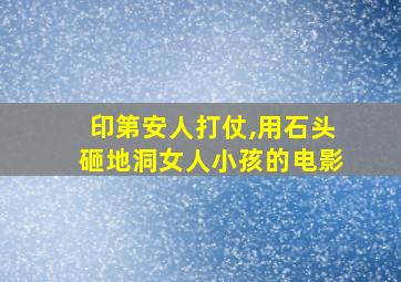 印第安人打仗,用石头砸地洞女人小孩的电影