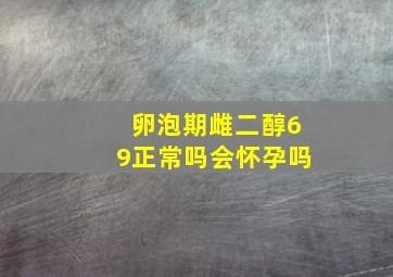 卵泡期雌二醇69正常吗会怀孕吗