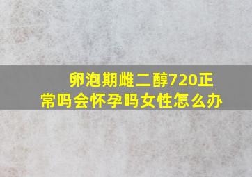 卵泡期雌二醇720正常吗会怀孕吗女性怎么办