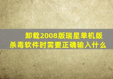 卸载2008版瑞星单机版杀毒软件时需要正确输入什么