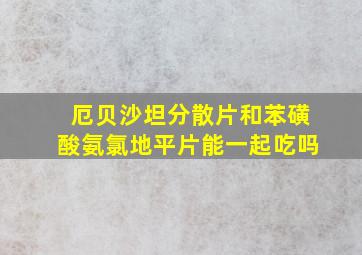 厄贝沙坦分散片和苯磺酸氨氯地平片能一起吃吗