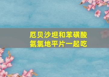 厄贝沙坦和苯磺酸氨氯地平片一起吃