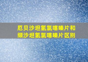 厄贝沙坦氢氯噻嗪片和缬沙坦氢氯噻嗪片区别