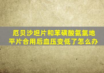 厄贝沙坦片和苯磺酸氨氯地平片合用后血压变低了怎么办