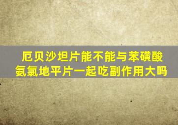 厄贝沙坦片能不能与苯磺酸氨氯地平片一起吃副作用大吗