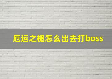 厄运之槌怎么出去打boss