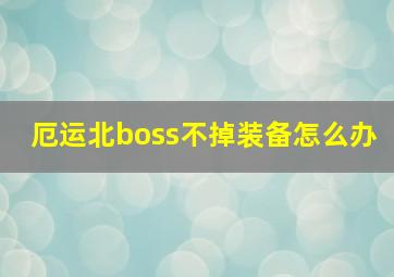 厄运北boss不掉装备怎么办