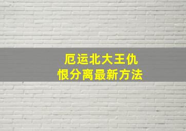 厄运北大王仇恨分离最新方法