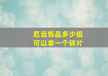 厄运饰品多少级可以拿一个碎片