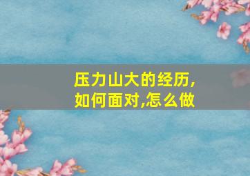 压力山大的经历,如何面对,怎么做