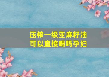 压榨一级亚麻籽油可以直接喝吗孕妇