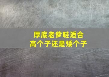 厚底老爹鞋适合高个子还是矮个子