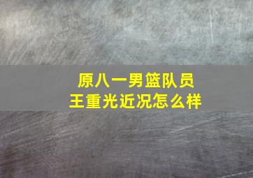 原八一男篮队员王重光近况怎么样