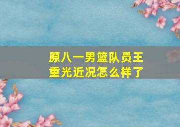 原八一男篮队员王重光近况怎么样了