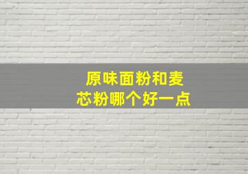 原味面粉和麦芯粉哪个好一点