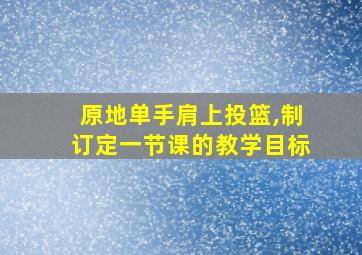 原地单手肩上投篮,制订定一节课的教学目标