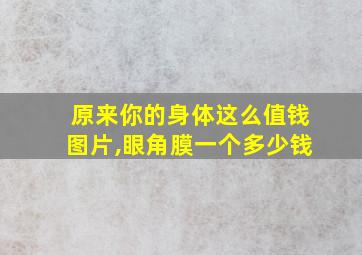 原来你的身体这么值钱图片,眼角膜一个多少钱