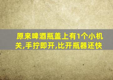 原来啤酒瓶盖上有1个小机关,手拧即开,比开瓶器还快