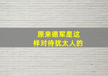 原来德军是这样对待犹太人的