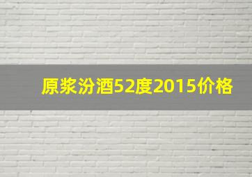 原浆汾酒52度2015价格