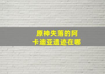 原神失落的阿卡迪亚遗迹在哪