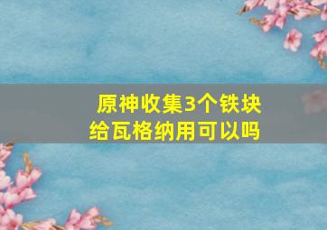 原神收集3个铁块给瓦格纳用可以吗