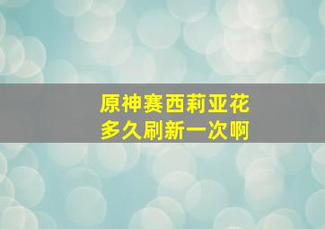 原神赛西莉亚花多久刷新一次啊