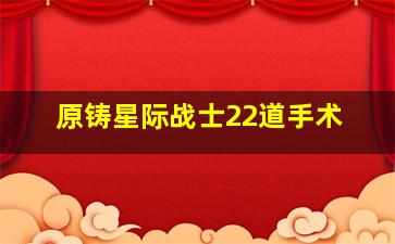 原铸星际战士22道手术