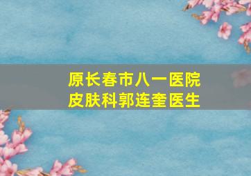 原长春市八一医院皮肤科郭连奎医生