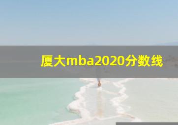 厦大mba2020分数线