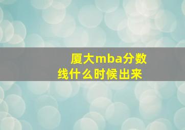 厦大mba分数线什么时候出来