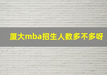 厦大mba招生人数多不多呀