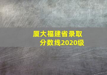 厦大福建省录取分数线2020级