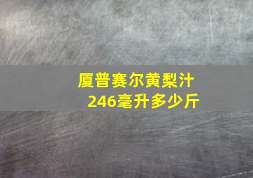 厦普赛尔黄梨汁246毫升多少斤