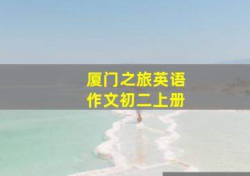 厦门之旅英语作文初二上册