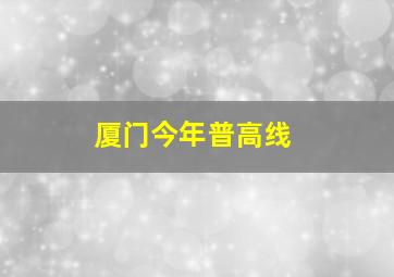 厦门今年普高线