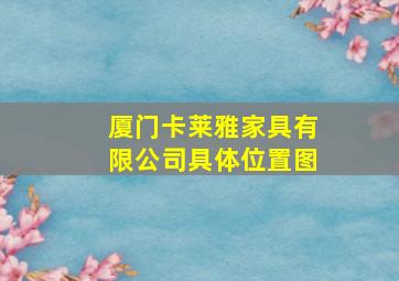 厦门卡莱雅家具有限公司具体位置图